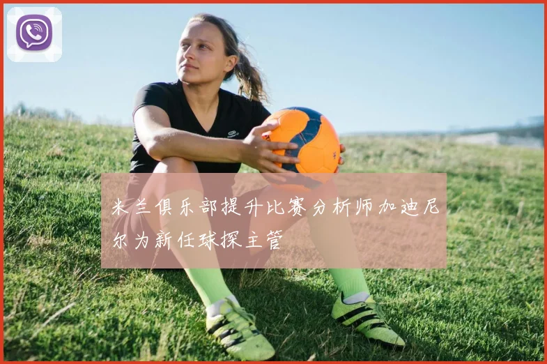 米兰俱乐部提升比赛分析师加迪尼尔为新任球探主管