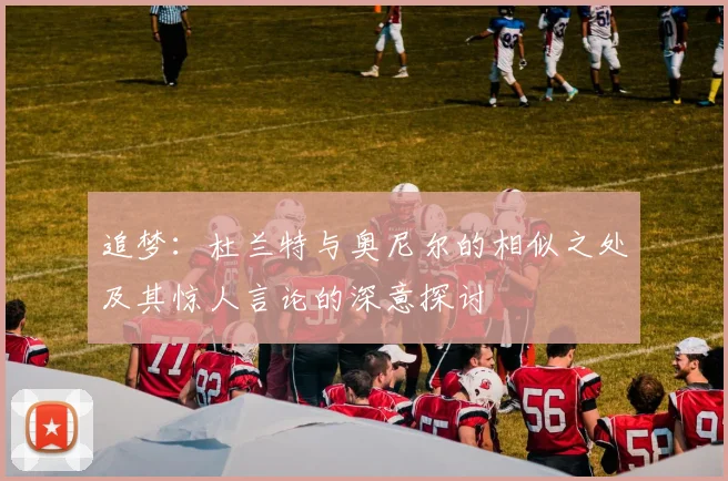 追梦：杜兰特与奥尼尔的相似之处及其惊人言论的深意探讨