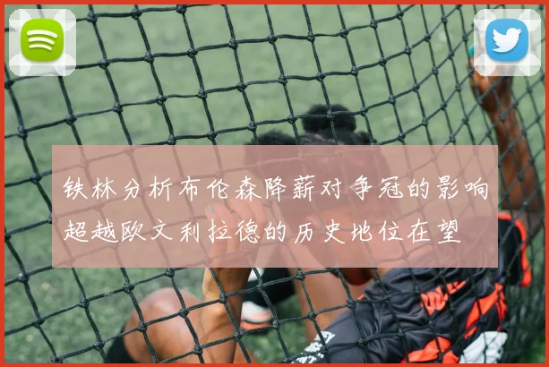 铁林分析布伦森降薪对争冠的影响超越欧文利拉德的历史地位在望