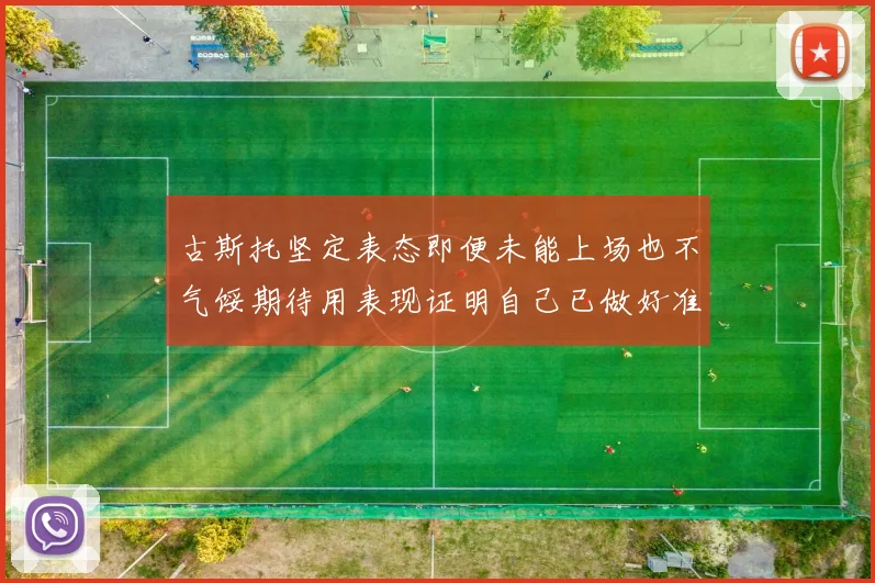 古斯托坚定表态即便未能上场也不气馁期待用表现证明自己已做好准备