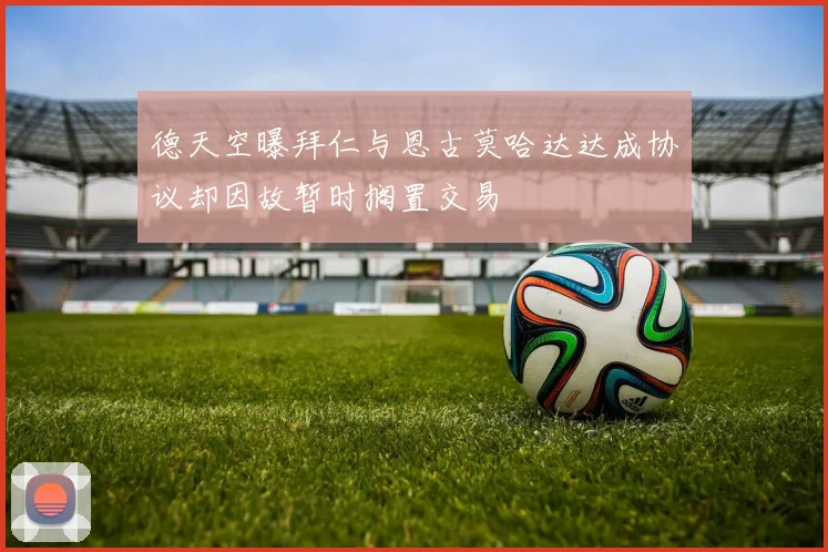 德天空曝拜仁与恩古莫哈达达成协议却因故暂时搁置交易