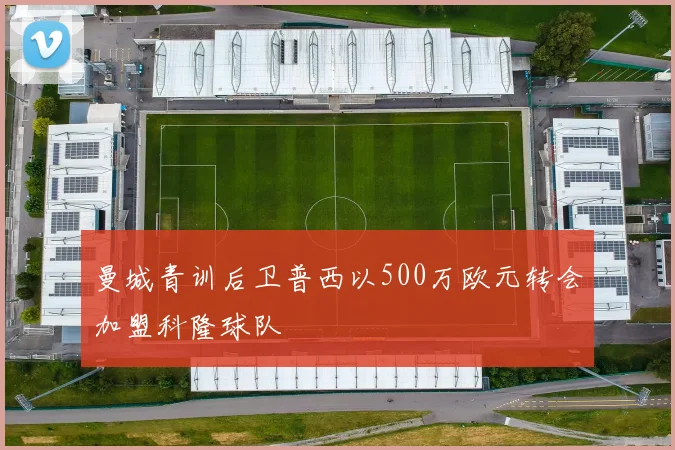 曼城青训后卫普西以500万欧元转会加盟科隆球队