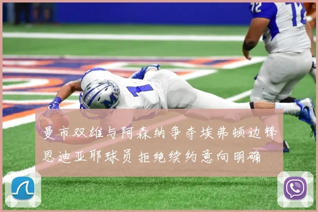曼市双雄与阿森纳争夺埃弗顿边锋恩迪亚耶球员拒绝续约意向明确