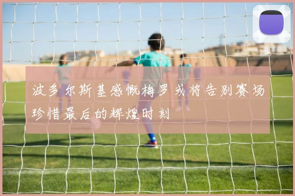 波多尔斯基感慨梅罗或将告别赛场珍惜最后的辉煌时刻
