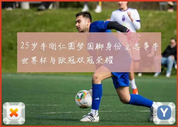 25岁李刚仁圆梦国脚身份立志争夺世界杯与欧冠双冠荣耀