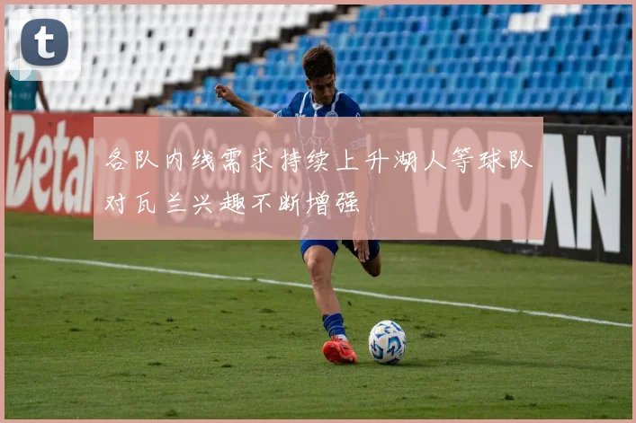 各队内线需求持续上升湖人等球队对瓦兰兴趣不断增强