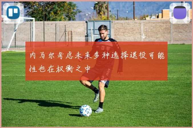 内马尔考虑未来多种选择退役可能性也在权衡之中