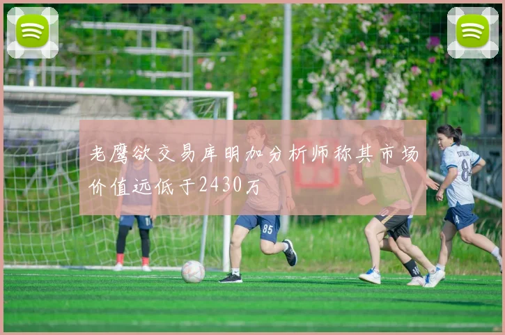 老鹰欲交易库明加分析师称其市场价值远低于2430万
