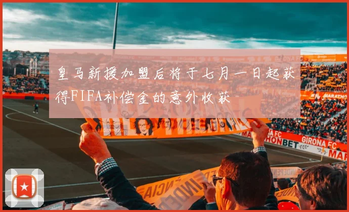 皇马新援加盟后将于七月一日起获得FIFA补偿金的意外收获