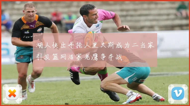 湖人快出手抢人里夫斯成为二当家引发篮网活塞老鹰争夺战