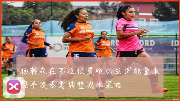 杨瀚森在不适位置难以发挥能量表现平淡亟需调整战术策略