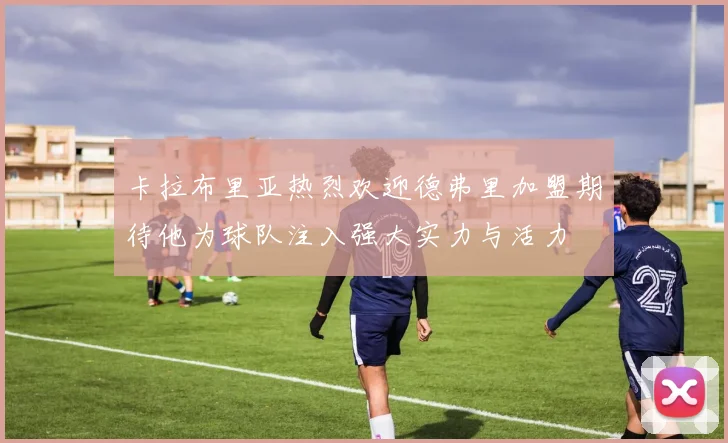 卡拉布里亚热烈欢迎德弗里加盟期待他为球队注入强大实力与活力
