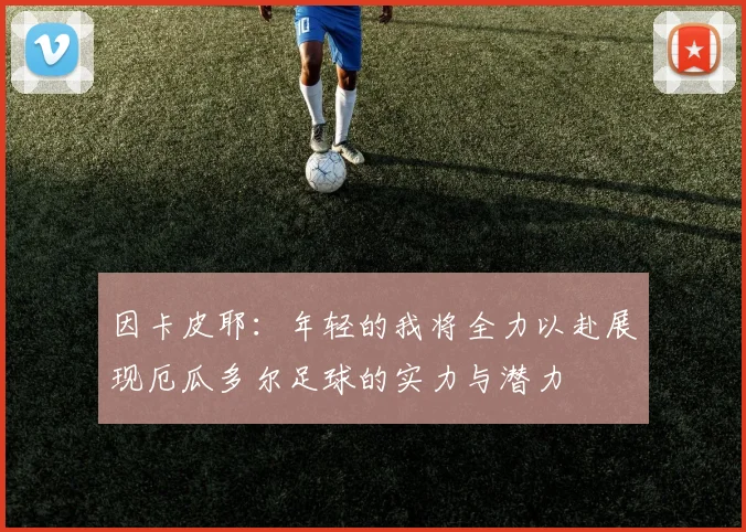 因卡皮耶：年轻的我将全力以赴展现厄瓜多尔足球的实力与潜力